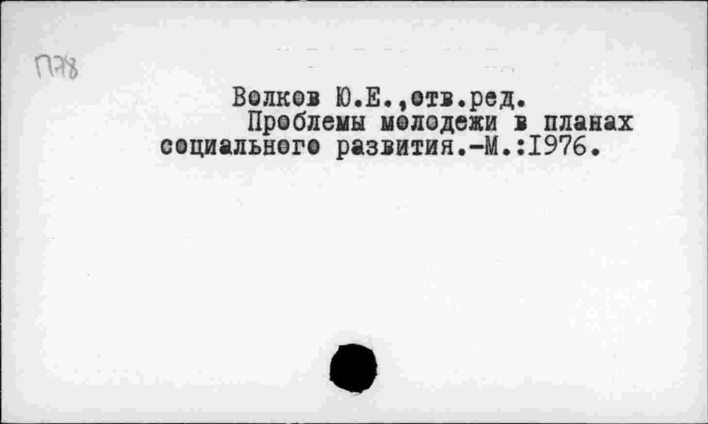 ﻿Волков Ю.Е.»отв.ред.
Проблемы молодежи в планах социального развития.-М.:1976.